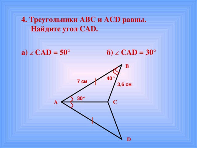  4. Треугольники АВС и ACD равны.  Найдите угол CAD .  а)   CAD = 50°  б)   CAD = 30° В 40° 7 см 3 ,6 см 30° C А D 