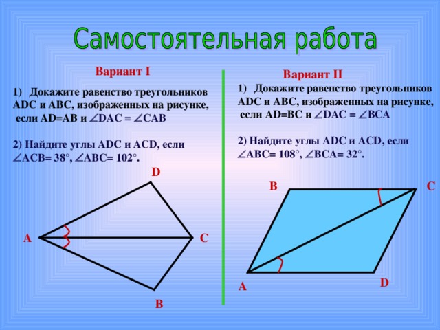 Вариант I Вариант II Докажите равенство треугольников ADC и ABC , изображенных на рисунке,  если AD=B С и  DAC =  B СА  2) Найдите углы ADC и ACD , если  AB С = 108°,  B СА= 32°. Докажите равенство треугольников ADC и ABC , изображенных на рисунке,  если AD=AB и  DAC =  С AB  2) Найдите углы ADC и ACD , если  ACB= 3 8°,  AB С= 102°. D B C С А D А В 