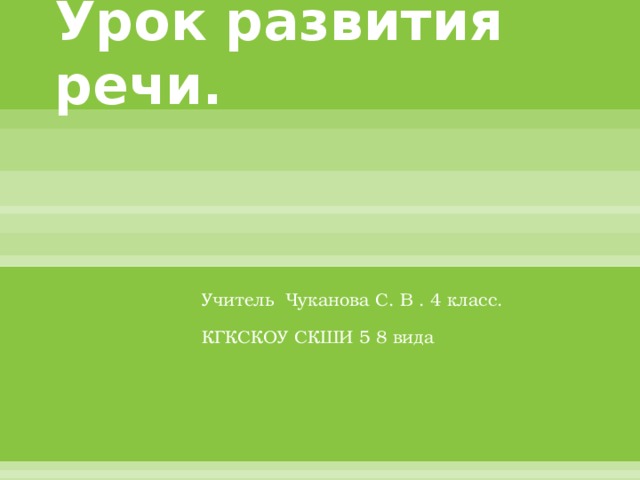 Урок развития речи.   Учитель Чуканова С. В . 4 класс. КГКСКОУ СКШИ 5 8 вида 