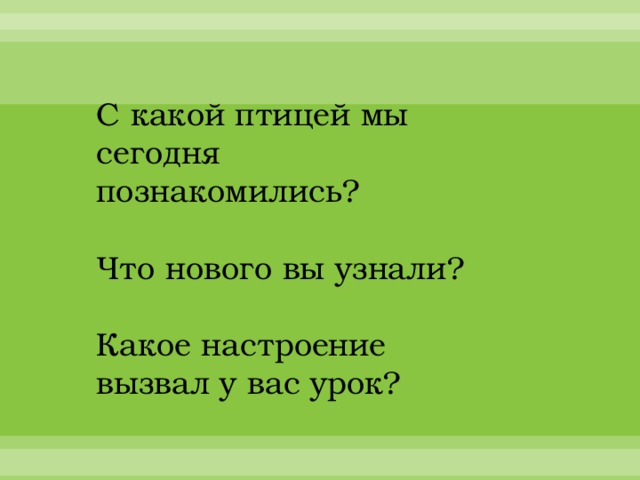 С какой птицей мы сегодня познакомились?   Что нового вы узнали?   Какое настроение вызвал у вас урок? 