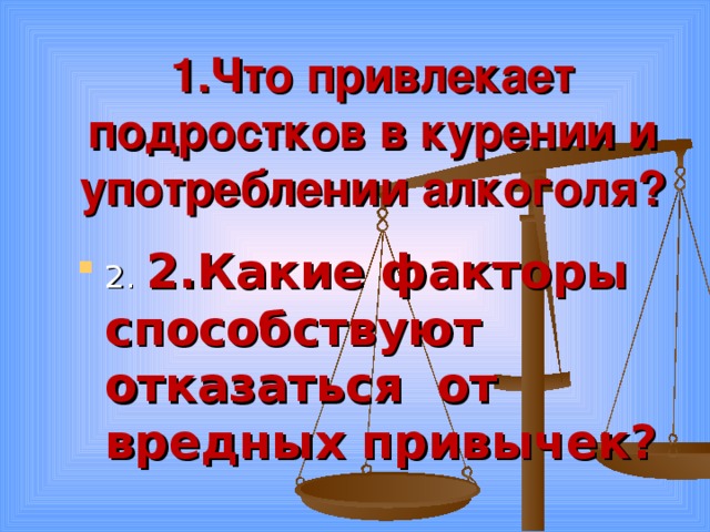1.Что привлекает подростков в курении и употреблении алкоголя? 2.  2.Какие факторы способствуют отказаться от вредных привычек? 