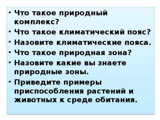 Что такое природный комплекс? Что такое климатический пояс? Назовите климатические пояса. Что такое природная зона? Назовите какие вы знаете природные зоны. Приведите примеры приспособления растений и животных к среде обитания.