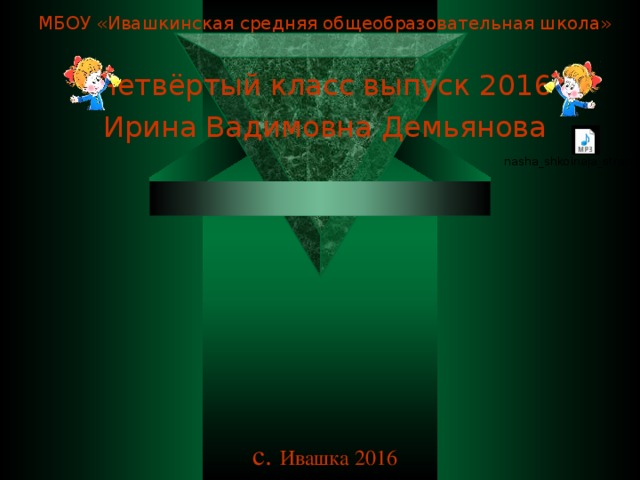 МБОУ «Ивашкинская средняя общеобразовательная школа» Четвёртый класс выпуск 2016 Ирина Вадимовна Демьянова с. Ивашка 2016 