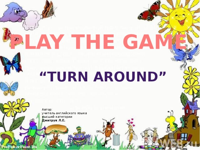 PLAY THE GAME “ TURN around” Автор: учитель английского языка высшей категории Дмитрук Л.Е. 