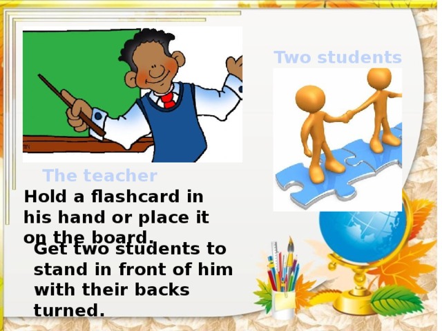 Two students The teacher Hold a flashcard in his hand or place it on the board. Get two students to stand in front of him with their backs turned. 