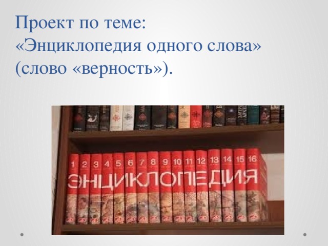 Проект по теме:  «Энциклопедия одного слова» (слово «верность»). 