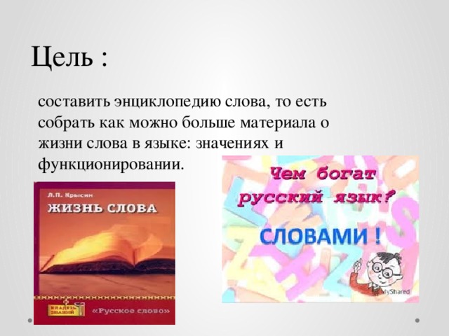 Цель : составить энциклопедию слова, то есть собрать как можно больше материала о жизни слова в языке: значениях и функционировании. 