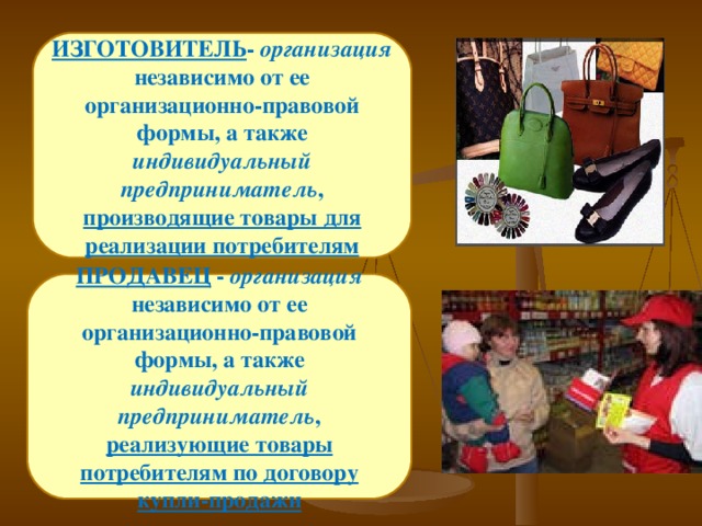 ИЗГОТОВИТЕЛЬ - организация независимо от ее организационно-правовой формы, а также индивидуальный предприниматель , производящие товары для реализации потребителям ПРОДАВЕЦ - организация независимо от ее организационно-правовой формы, а также индивидуальный предприниматель , реализующие товары потребителям по договору купли-продажи 