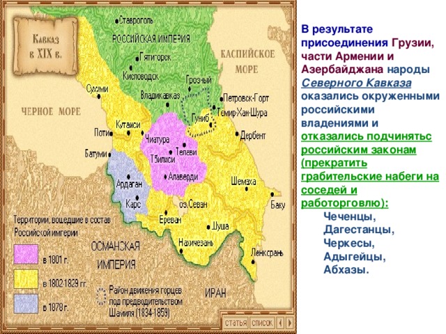 В результате присоединения Грузии, части Армении и Азербайджана  народы Северного Кавказа оказались окруженными российскими владениями и отказались подчинятьс российским законам (прекратить грабительские набеги на соседей и работорговлю): Чеченцы, Дагестанцы, Черкесы, Адыгейцы, Абхазы. 