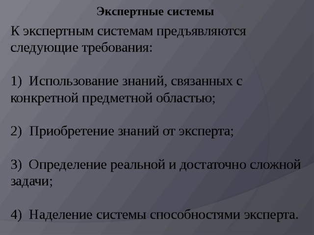 Экспертные системы К экспертным системам предъявляются следующие требования: 1)  Использование знаний, связанных с конкретной предметной областью; 2)  Приобретение знаний от эксперта; 3)  Определение реальной и достаточно сложной задачи; 4)  Наделение системы способностями эксперта. 