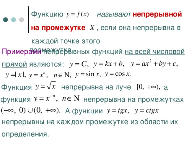 Функцию  называют непрерывной на промежутке  , если она непрерывна в  каждой точке этого промежутка. Примерами непрерывных функций на всей числовой прямой являются:  непрерывна на луче  а Функция  функция  непрерывна на промежутках А функции  непрерывны на каждом промежутке из области их  определения. 
