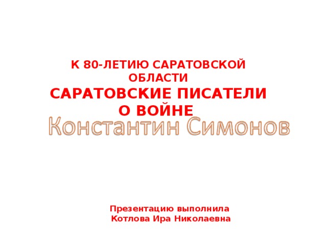К 80-ЛЕТИЮ САРАТОВСКОЙ ОБЛАСТИ САРАТОВСКИЕ ПИСАТЕЛИ О ВОЙНЕ Презентацию выполнила Котлова Ира Николаевна  