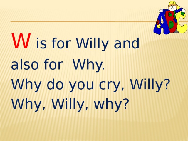 W is for Willy and also for Why. Why do you cry, Willy? Why, Willy, why? 
