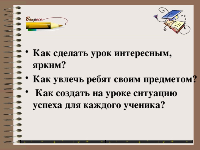 Как сделать урок интересным, ярким? Как увлечь ребят своим предметом?  Как создать на уроке ситуацию успеха для каждого ученика? 
