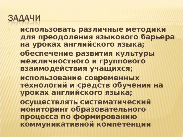 использовать различные методики для преодоления языкового барьера на уроках английского языка; обеспечение развития культуры межличностного и группового взаимодействия учащихся; использование современных технологий и средств обучения на уроках английского языка; осуществлять систематический мониторинг образовательного процесса по формированию коммуникативной компетенции 