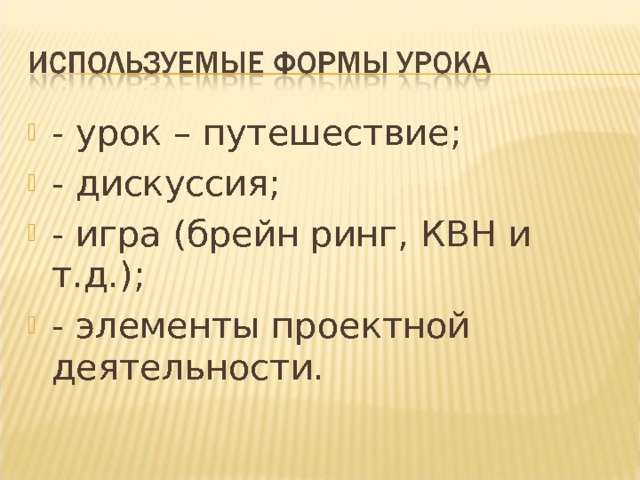 - урок – путешествие; - дискуссия; - игра (брейн ринг, КВН и т.д.); - элементы проектной деятельности. 
