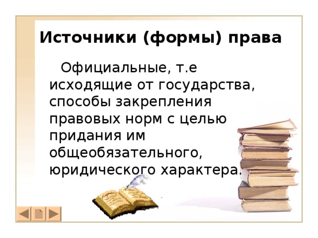 Источники (формы) права   Официальные, т.е исходящие от государства, способы закрепления правовых норм с целью придания им общеобязательного, юридического характера. 