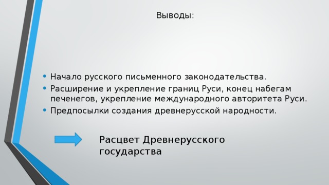 Выводы:   Начало русского письменного законодательства. Расширение и укрепление границ Руси, конец набегам печенегов, укрепление международного авторитета Руси. Предпосылки создания древнерусской народности. Расцвет Древнерусского государства