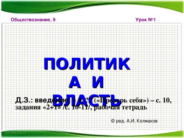 Обществознание, 9 Урок №1  ПОЛИТИКА И ВЛАСТЬ Д.З.: введение, § 1, ?? («Проверь себя») – с. 10, задания «2+1» /с. 10-11/, рабочая тетрадь © ред. А.И. Колмаков 