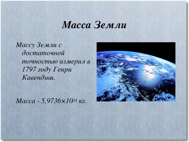 Масса Земли Массу Земли с достаточной точностью измерил в 1797 году Генри Кавендиш.  Масса - 5,9736×10 24 кг. 
