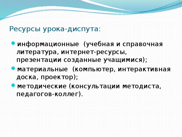  Ресурсы урока-диспута:   информационные (учебная и справочная литература, интернет-ресурсы, презентации созданные учащимися); материальные (компьютер, интерактивная доска, проектор); методические (консультации методиста, педагогов-коллег). 