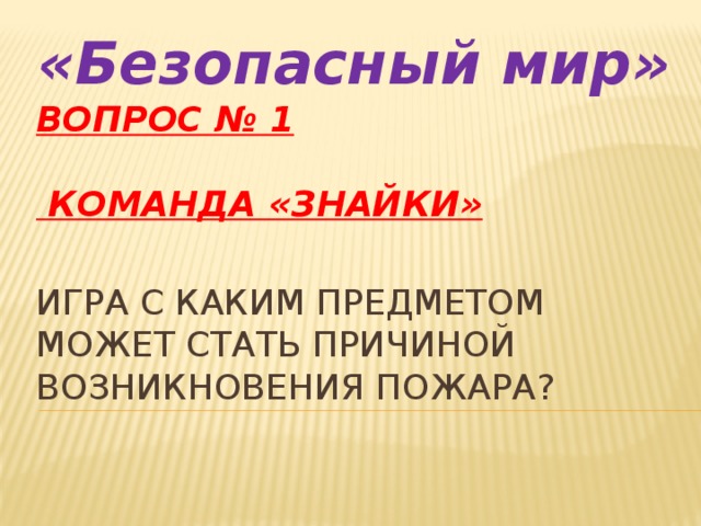 «Безопасный мир» Вопрос № 1   Команда «Знайки»    Игра с каким предметом может стать причиной возникновения пожара?   