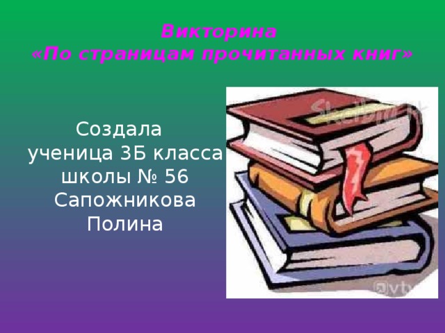 Викторина  «По страницам прочитанных книг» Создала ученица 3Б класса школы № 56 Сапожникова Полина 