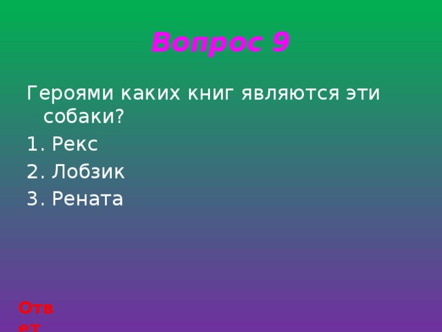 Вопрос 9 Героями каких книг являются эти собаки? 1. Рекс 2. Лобзик 3. Рената Ответ 