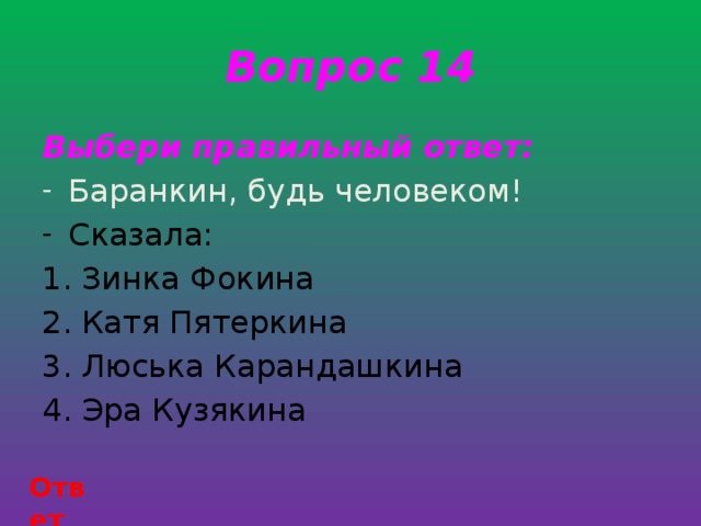 Вопрос 14 Выбери правильный ответ: Баранкин, будь человеком! Сказала: Зинка Фокина Катя Пятеркина Люська Карандашкина Эра Кузякина Ответ 