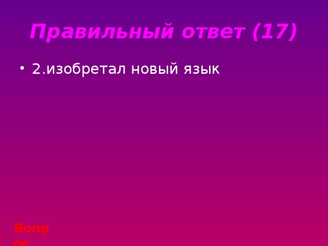 Правильный ответ (17) 2.изобретал новый язык Вопрос 