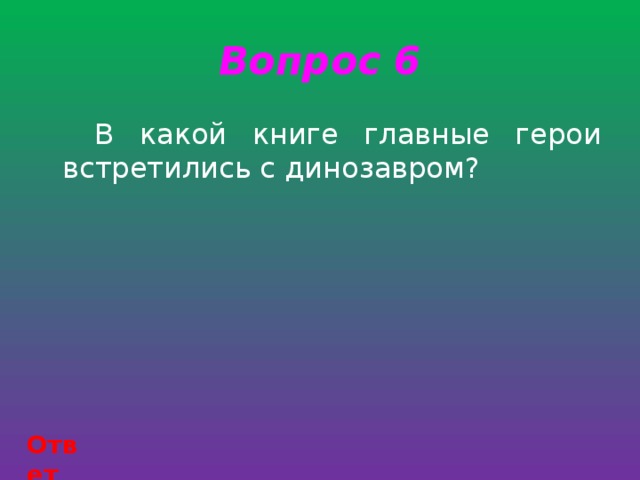 Вопрос 6   В какой книге главные герои встретились с динозавром? Ответ 