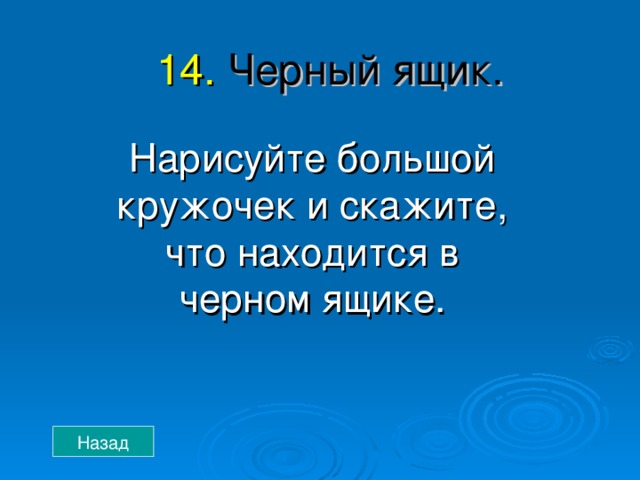 14.  Черный ящик. Нарисуйте большой кружочек и скажите, что находится в черном ящике. Назад 