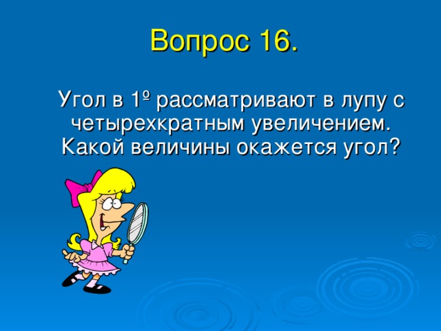 Вопрос 16. Угол в 1 º рассматривают в лупу с четырехкратным увеличением. Какой величины окажется угол? 