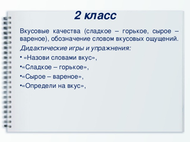 2 класс Вкусовые качества (сладкое – горькое, сырое – вареное), обозначение словом вкусовых ощущений. Дидактические игры и упражнения:  «Назови словами вкус», «Сладкое – горькое», «Сырое – вареное», «Определи на вкус», 