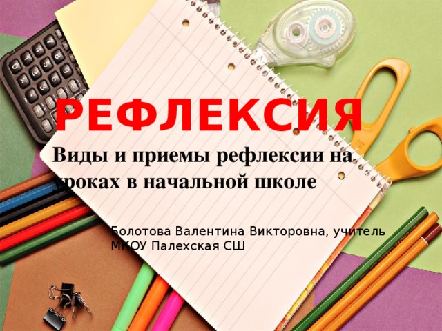 РЕФЛЕКСИЯ  Виды и приемы рефлексии на уроках в начальной школе Болотова Валентина Викторовна, учитель МКОУ Палехская СШ 