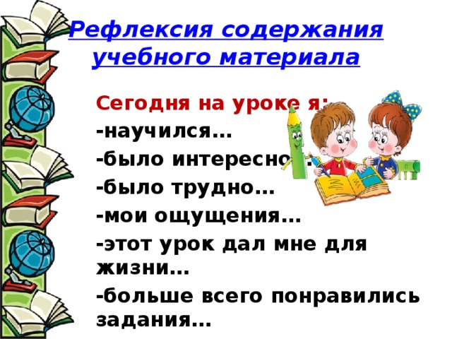 Рефлексия содержания учебного материала  Сегодня на уроке я: -научился… -было интересно… -было трудно… -мои ощущения… -этот урок дал мне для жизни… -больше всего понравились задания…  