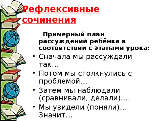 Рефлексивные сочинения   Примерный план рассуждений ребёнка в соответствии с этапами урока: Сначала мы рассуждали так… Потом мы столкнулись с проблемой… Затем мы наблюдали (сравнивали, делали)…. Мы увидели (поняли)…Значит… Теперь мы будем… 
