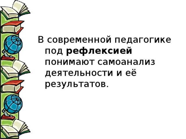 В современной педагогике под рефлексией понимают самоанализ деятельности и её  результатов. 