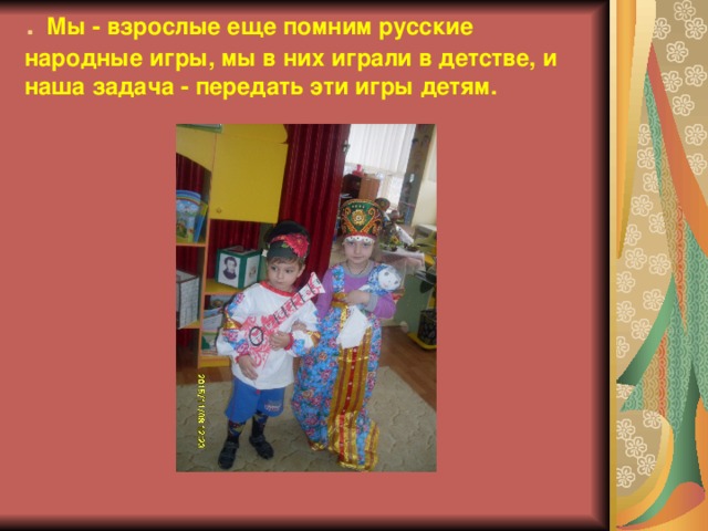 . Мы - взрослые еще помним русские народные игры, мы в них играли в детстве, и наша задача - передать эти игры детям.   