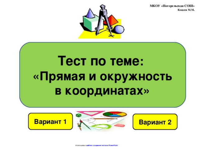 МКОУ «Погорельская СОШ»  Кощеев М.М . Тест по теме : «Прямая и окружность в координатах» Вариант 1 Вариант 2 Использован шаблон создания тестов в PowerPoint 