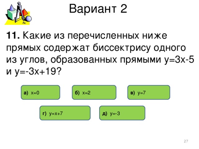Вариант 2 11. Какие из перечисленных ниже прямых содержат биссектрису одного из углов, образованных прямыми у=3х-5 и у=-3х+19? в) у=7 б) х=2 а) х=0 г) у=х+7 д) у=-3  