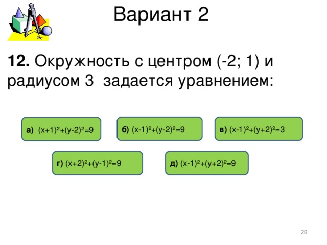 Вариант 2 12. Окружность с центром (-2; 1) и радиусом 3 задается уравнением: в) (х-1)²+(у+2)²=3 б) (х-1)²+(у-2)²=9 а) (х+1)²+(у-2)²=9 г) (х+2)²+(у-1)²=9 д) (х-1)²+(у+2)²=9   