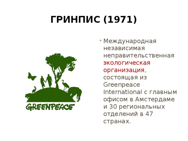 Гринпис (1971) Международная независимая неправительственная экологическая организация , состоящая из Greenpeace International с главным офисом в Амстердаме и 30 региональных отделений в 47 странах. 