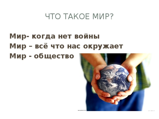 Что такое мир? Мир- когда нет войны Мир – всё что нас окружает Мир - общество 