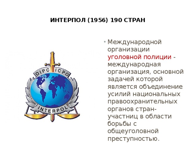  Интерпол (1956) 190 стран   Международной организации уголовной полиции - международная организация, основной задачей которой является объединение усилий национальных правоохранительных органов стран-участниц в области борьбы с общеуголовной преступностью. 