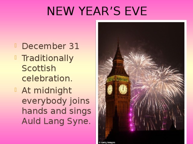 New Year’s Eve December 31 Traditionally Scottish celebration. At midnight everybody joins hands and sings Auld Lang Syne. 