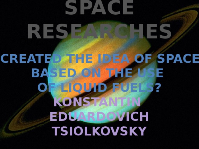SPACE RESEARCHES QUIZ Who created the IDEA OF SPACESHIP BASED ON THE USE  OF LIqUID FUELS? KONSTANTIN EDUARDOVICH TSIOLKOVSKY 