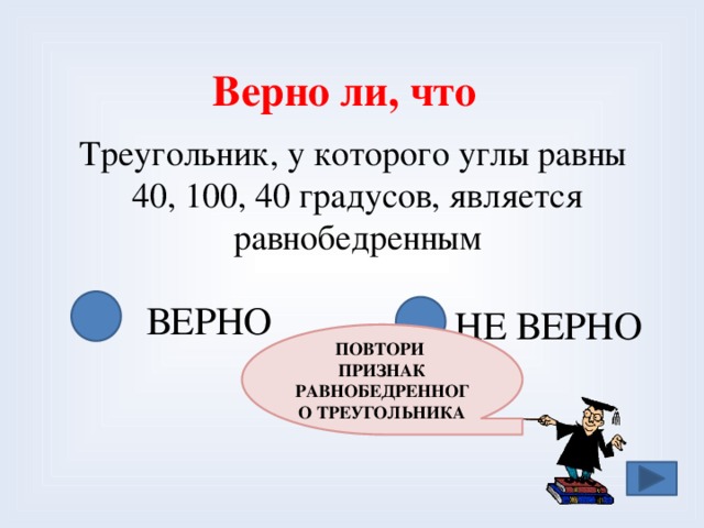Верно ли, что Треугольник, у которого углы равны 40, 100, 40 градусов, является равнобедренным ВЕРНО НЕ ВЕРНО ПОВТОРИ ПРИЗНАК РАВНОБЕДРЕННОГО ТРЕУГОЛЬНИКА 