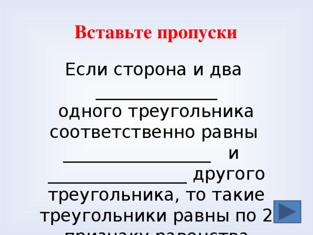  Вставьте пропуски Если сторона и два ______________  одного треугольника соответственно равны _________________ и ________________ другого треугольника, то такие треугольники равны по 2 признаку равенства треугольников 