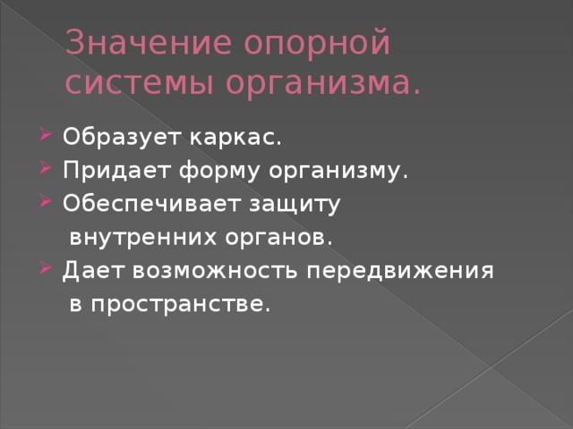 Значение опорной системы организма. Образует каркас. Придает форму организму. Обеспечивает защиту  внутренних органов. Дает возможность передвижения  в пространстве. 